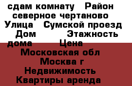 сдам комнату › Район ­ северное чертаново › Улица ­ Сумской проезд › Дом ­ 7/1 › Этажность дома ­ 12 › Цена ­ 14 000 - Московская обл., Москва г. Недвижимость » Квартиры аренда   